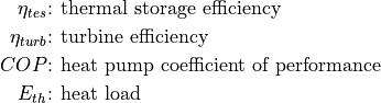 \eta_{tes} &\text{: thermal storage efficiency}
\eta_{turb} &\text{: turbine efficiency}
COP &\text{: heat pump coefficient of performance}
E_{th} &\text{: heat load}