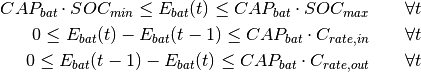 CAP_{bat} \cdot SOC_{min} \leq E_{bat}(t) \leq CAP_{bat} \cdot SOC_{max} \qquad  \forall t

0 \leq E_{bat}(t) - E_{bat}(t - 1) \leq CAP_{bat} \cdot C_{rate,in} \qquad  \forall t

0 \leq E_{bat}(t - 1) - E_{bat}(t) \leq CAP_{bat} \cdot C_{rate,out} \qquad  \forall t
