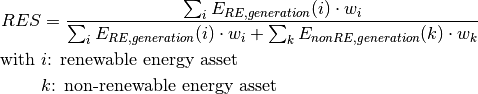 RES &= \frac{\sum_i E_{RE,generation}(i) \cdot w_i}{\sum_i E_{RE,generation}(i) \cdot w_i + \sum_k E_{nonRE,generation}(k) \cdot w_k}

\text{with~} & i \text{: renewable energy asset}

& k \text{: non-renewable energy asset}