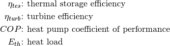 \eta_{tes} &\text{: thermal storage efficiency}

\eta_{turb} &\text{: turbine efficiency}

COP &\text{: heat pump coefficient of performance}

E_{th} &\text{: heat load}